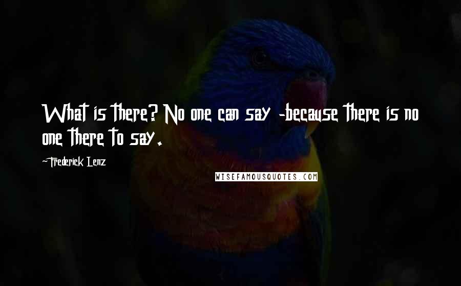 Frederick Lenz Quotes: What is there? No one can say -because there is no one there to say.