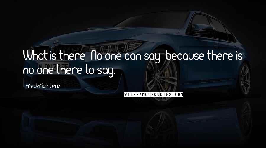 Frederick Lenz Quotes: What is there? No one can say -because there is no one there to say.