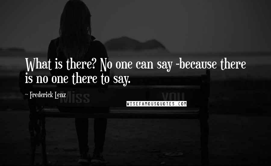 Frederick Lenz Quotes: What is there? No one can say -because there is no one there to say.