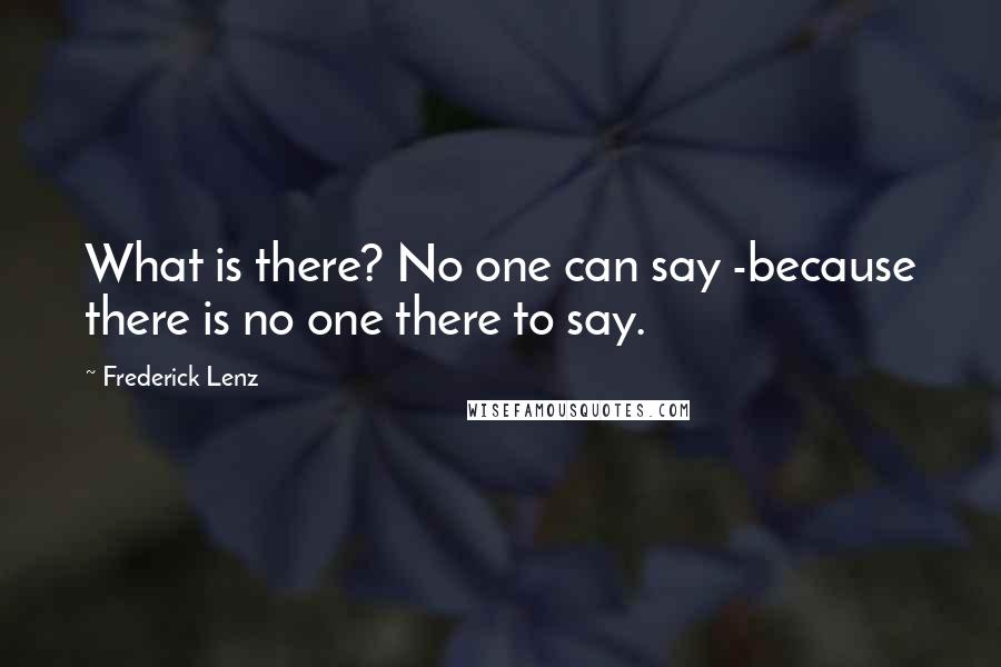 Frederick Lenz Quotes: What is there? No one can say -because there is no one there to say.