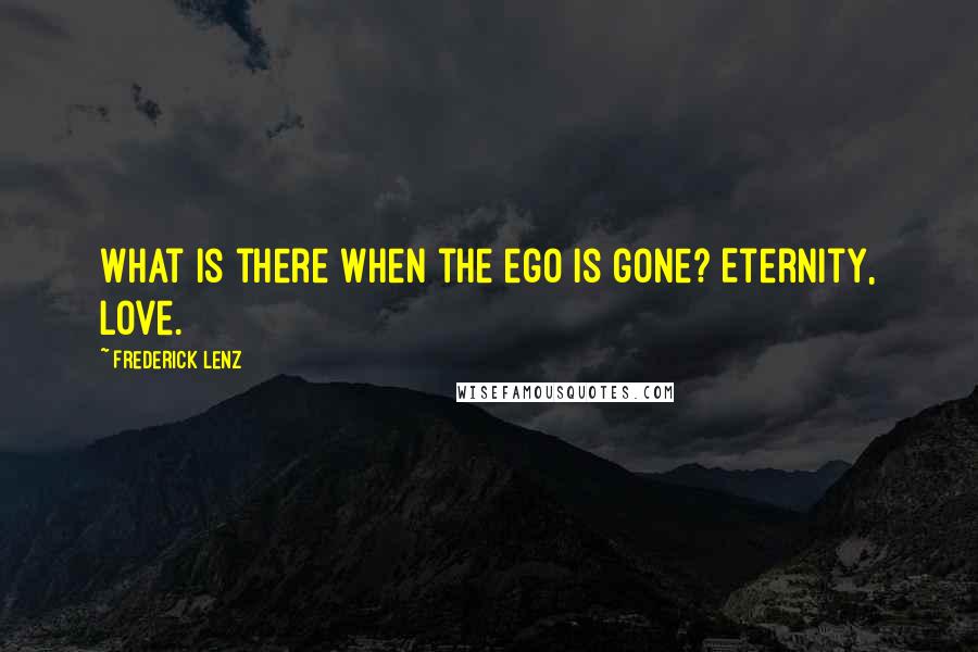 Frederick Lenz Quotes: What is there when the ego is gone? Eternity, love.