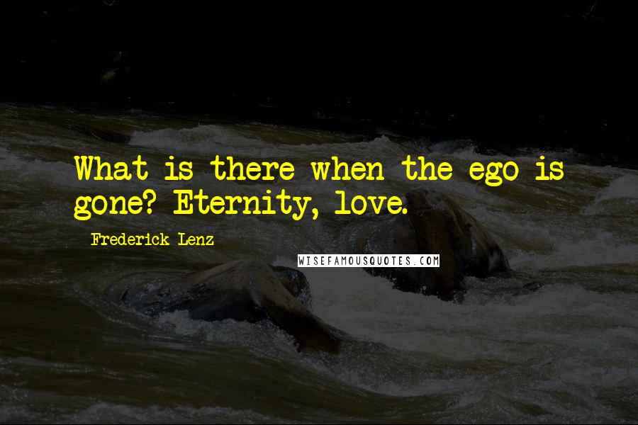 Frederick Lenz Quotes: What is there when the ego is gone? Eternity, love.