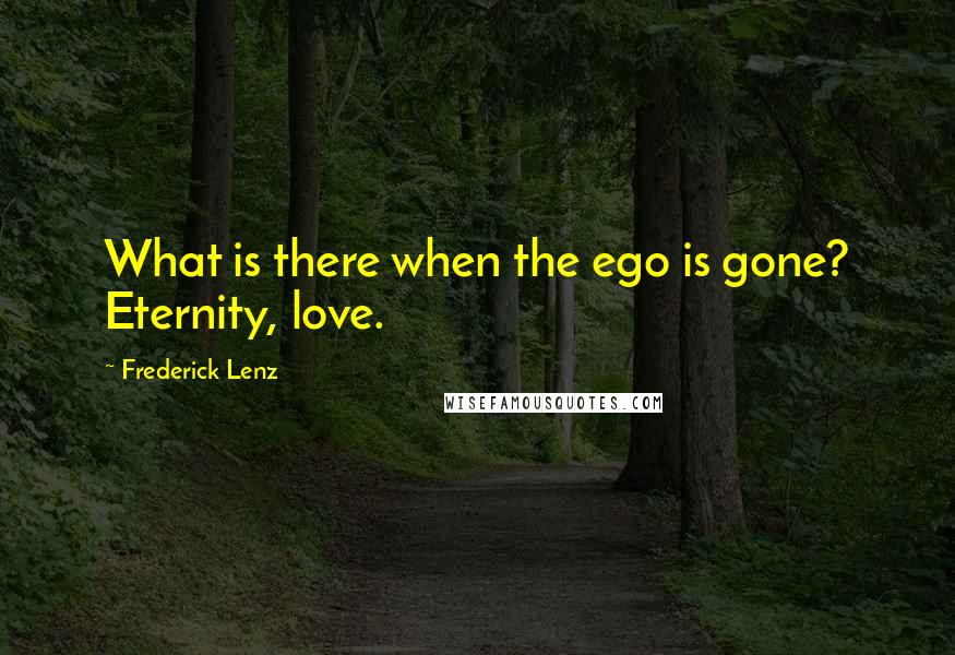 Frederick Lenz Quotes: What is there when the ego is gone? Eternity, love.