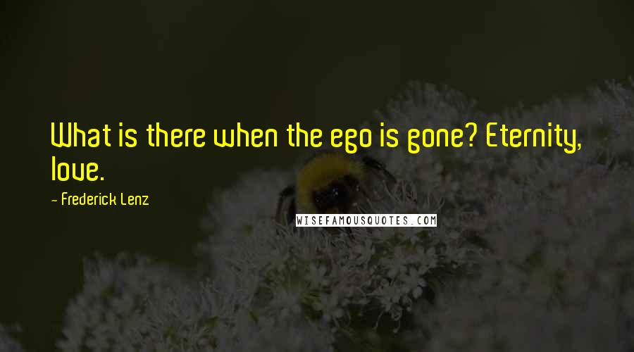 Frederick Lenz Quotes: What is there when the ego is gone? Eternity, love.