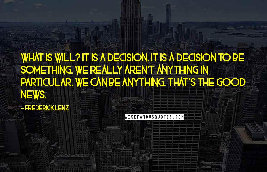 Frederick Lenz Quotes: What is will? It is a decision. It is a decision to be something. We really aren't anything in particular. We can be anything. That's the good news.