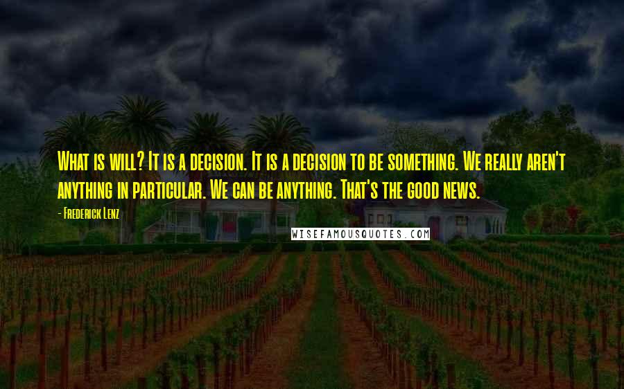 Frederick Lenz Quotes: What is will? It is a decision. It is a decision to be something. We really aren't anything in particular. We can be anything. That's the good news.