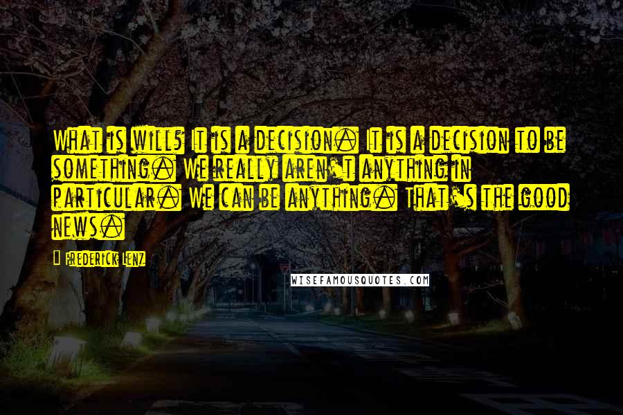 Frederick Lenz Quotes: What is will? It is a decision. It is a decision to be something. We really aren't anything in particular. We can be anything. That's the good news.