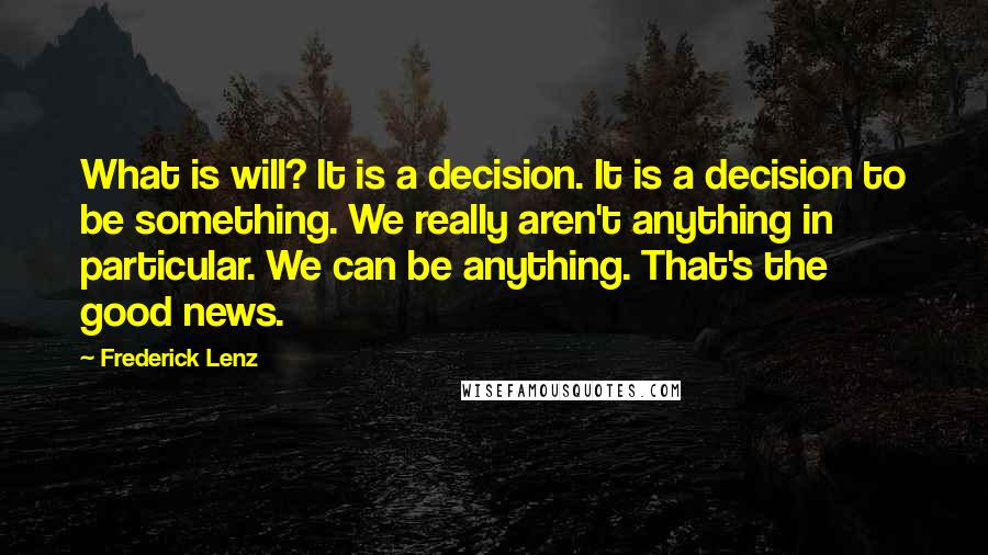 Frederick Lenz Quotes: What is will? It is a decision. It is a decision to be something. We really aren't anything in particular. We can be anything. That's the good news.