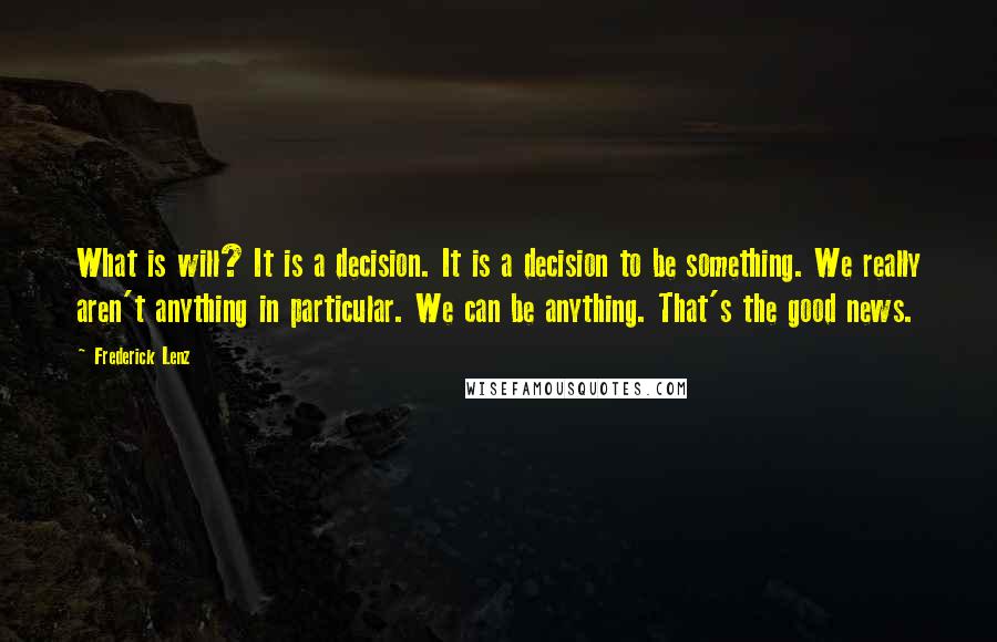 Frederick Lenz Quotes: What is will? It is a decision. It is a decision to be something. We really aren't anything in particular. We can be anything. That's the good news.