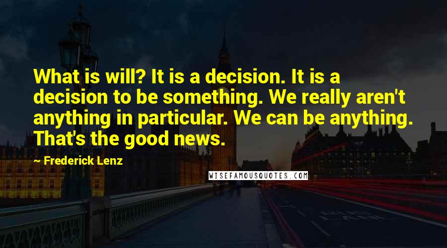 Frederick Lenz Quotes: What is will? It is a decision. It is a decision to be something. We really aren't anything in particular. We can be anything. That's the good news.