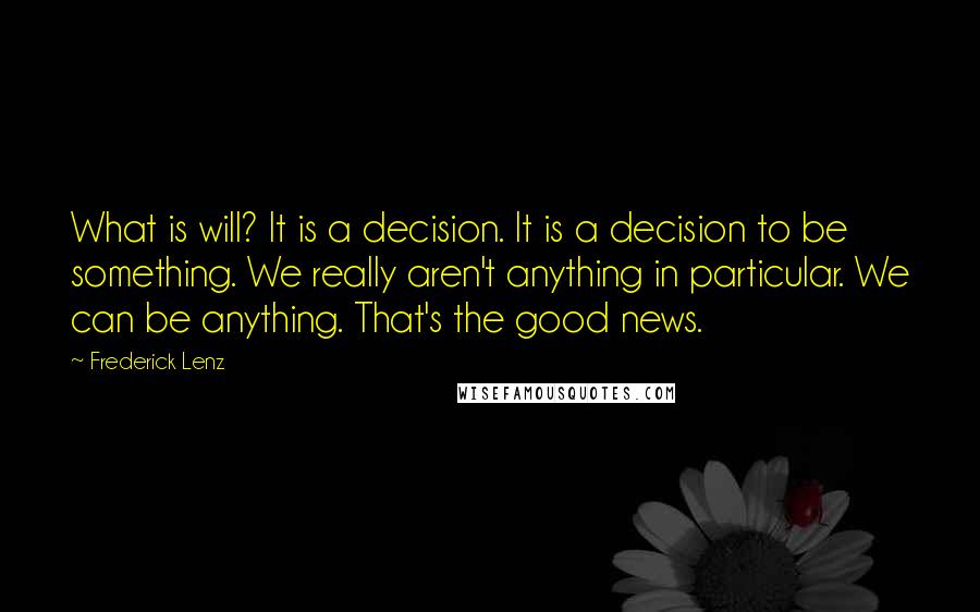 Frederick Lenz Quotes: What is will? It is a decision. It is a decision to be something. We really aren't anything in particular. We can be anything. That's the good news.