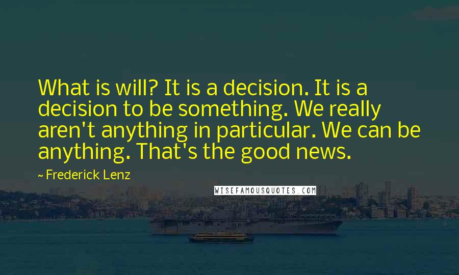 Frederick Lenz Quotes: What is will? It is a decision. It is a decision to be something. We really aren't anything in particular. We can be anything. That's the good news.