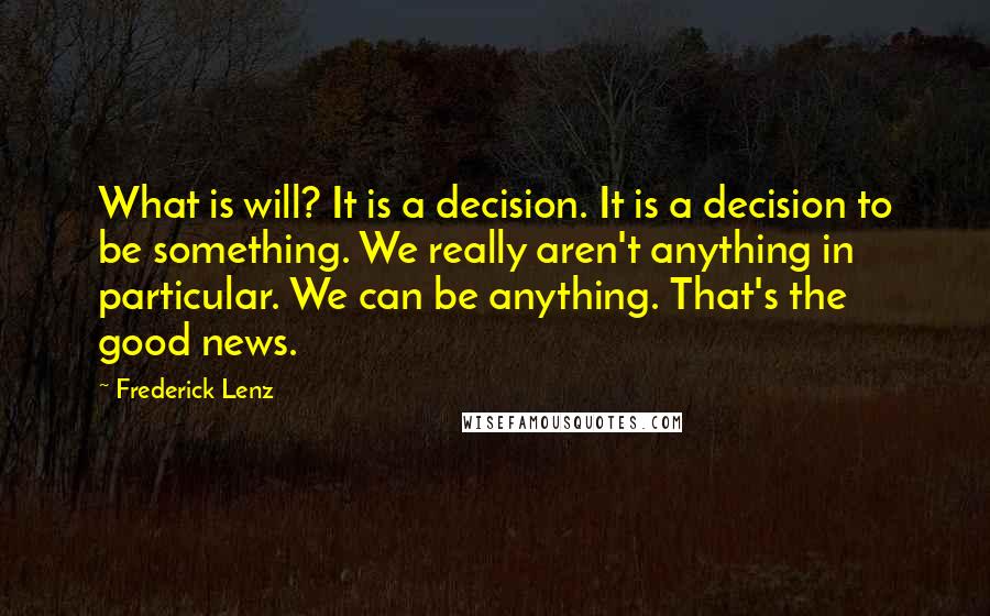 Frederick Lenz Quotes: What is will? It is a decision. It is a decision to be something. We really aren't anything in particular. We can be anything. That's the good news.