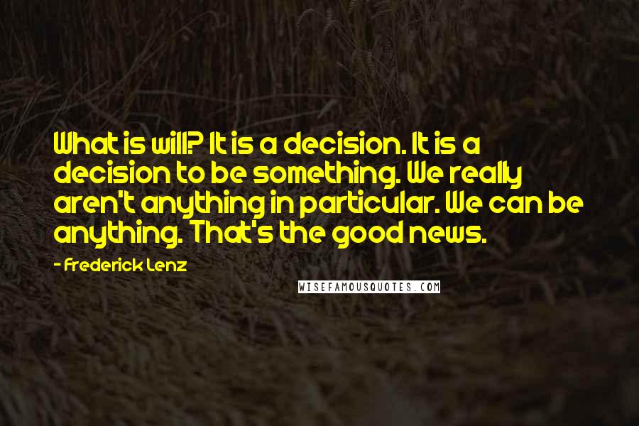 Frederick Lenz Quotes: What is will? It is a decision. It is a decision to be something. We really aren't anything in particular. We can be anything. That's the good news.