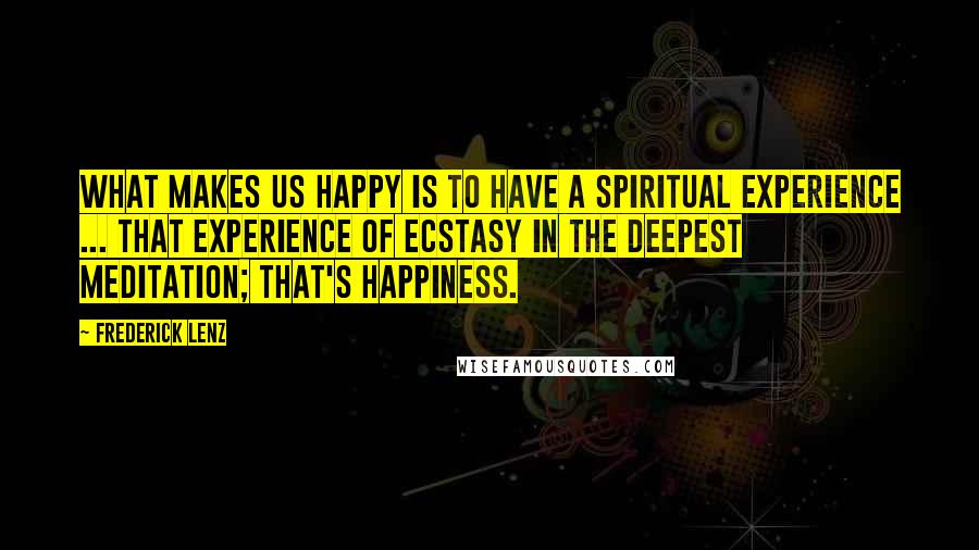 Frederick Lenz Quotes: What makes us happy is to have a spiritual experience ... that experience of ecstasy in the deepest meditation; that's happiness.