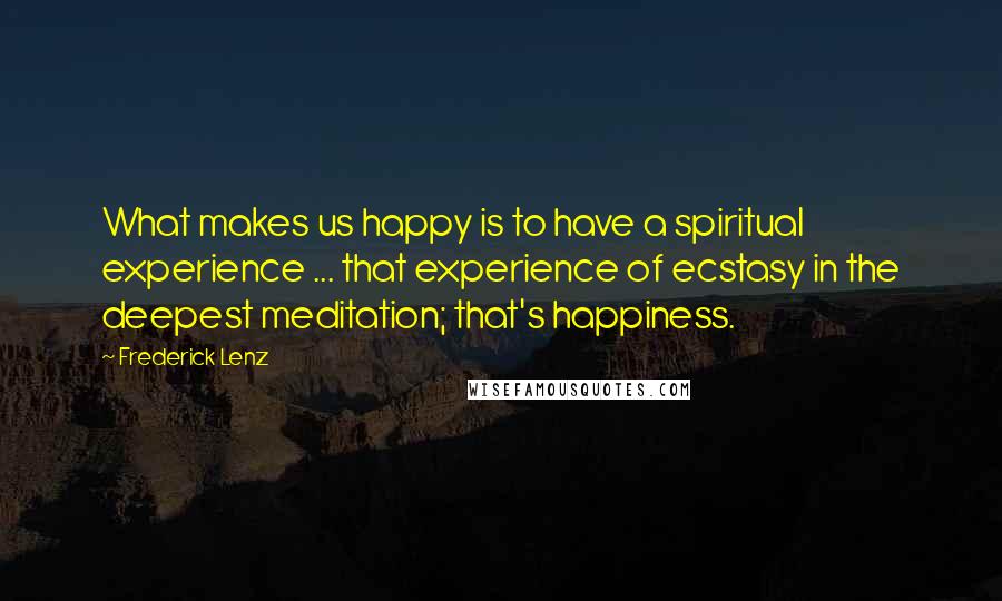 Frederick Lenz Quotes: What makes us happy is to have a spiritual experience ... that experience of ecstasy in the deepest meditation; that's happiness.
