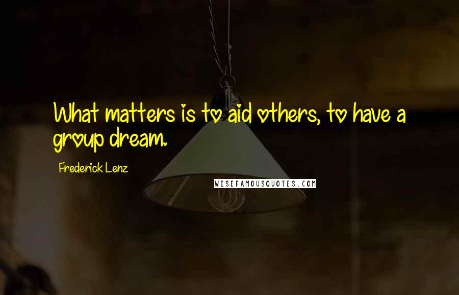 Frederick Lenz Quotes: What matters is to aid others, to have a group dream.