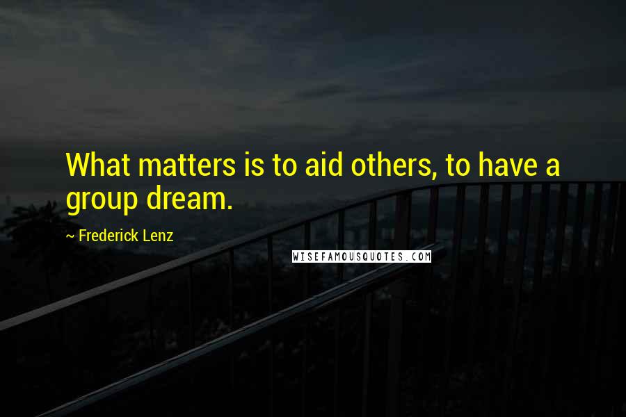 Frederick Lenz Quotes: What matters is to aid others, to have a group dream.