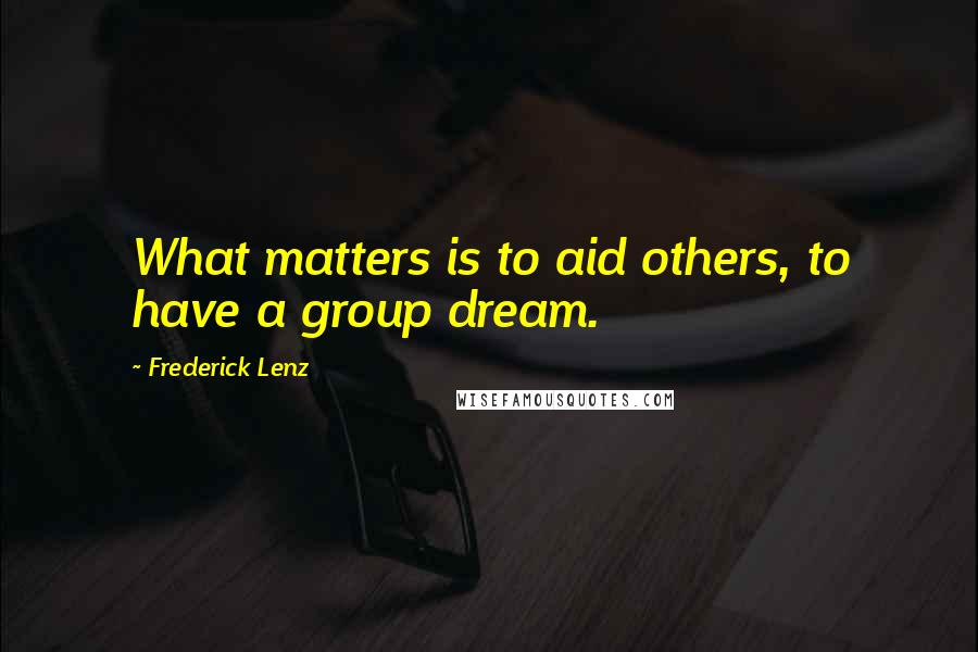 Frederick Lenz Quotes: What matters is to aid others, to have a group dream.