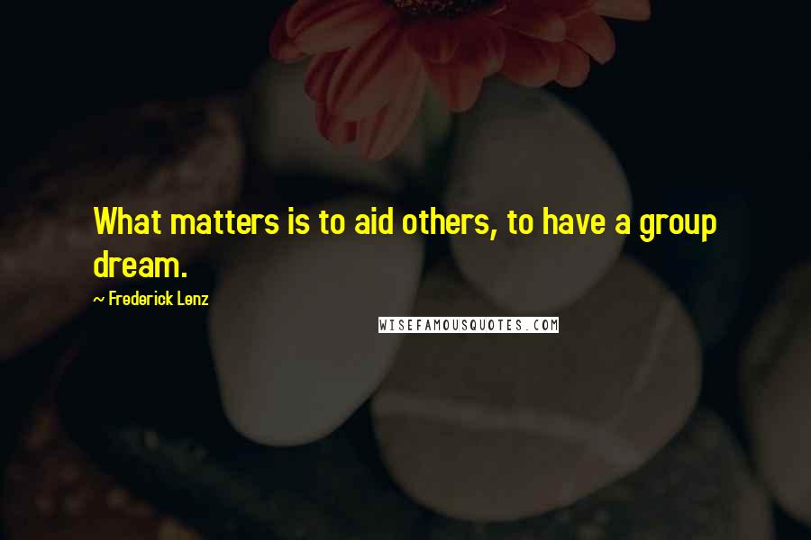 Frederick Lenz Quotes: What matters is to aid others, to have a group dream.