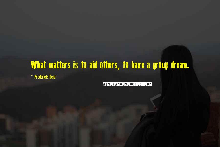 Frederick Lenz Quotes: What matters is to aid others, to have a group dream.