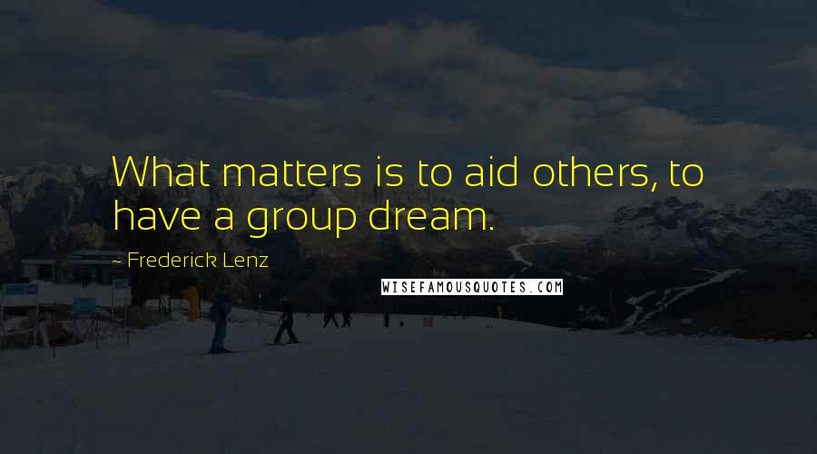 Frederick Lenz Quotes: What matters is to aid others, to have a group dream.