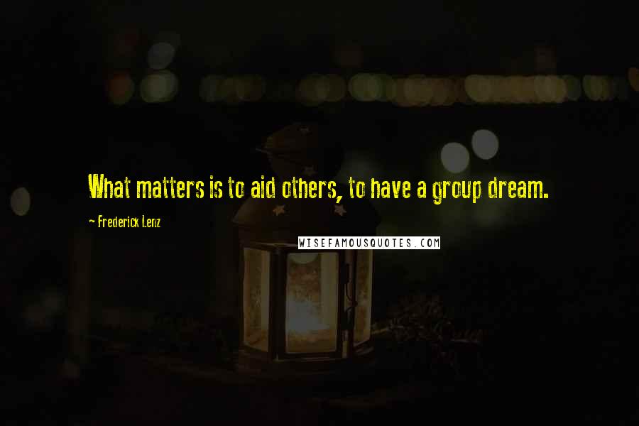 Frederick Lenz Quotes: What matters is to aid others, to have a group dream.