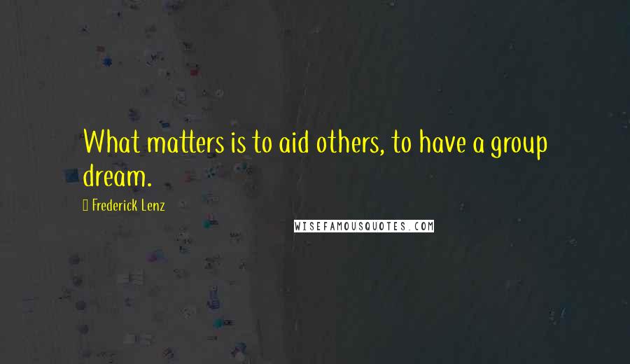 Frederick Lenz Quotes: What matters is to aid others, to have a group dream.