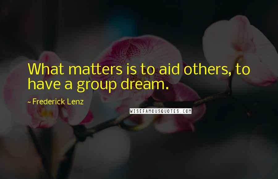 Frederick Lenz Quotes: What matters is to aid others, to have a group dream.