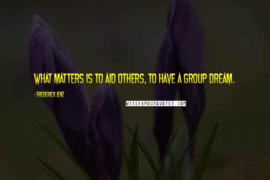 Frederick Lenz Quotes: What matters is to aid others, to have a group dream.