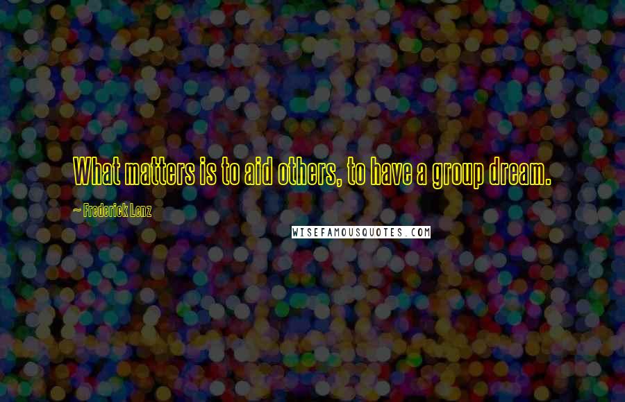 Frederick Lenz Quotes: What matters is to aid others, to have a group dream.