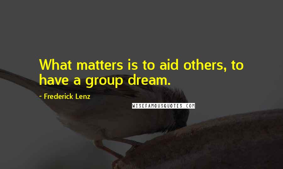 Frederick Lenz Quotes: What matters is to aid others, to have a group dream.