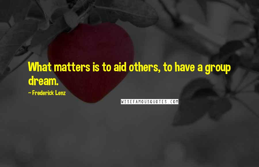 Frederick Lenz Quotes: What matters is to aid others, to have a group dream.