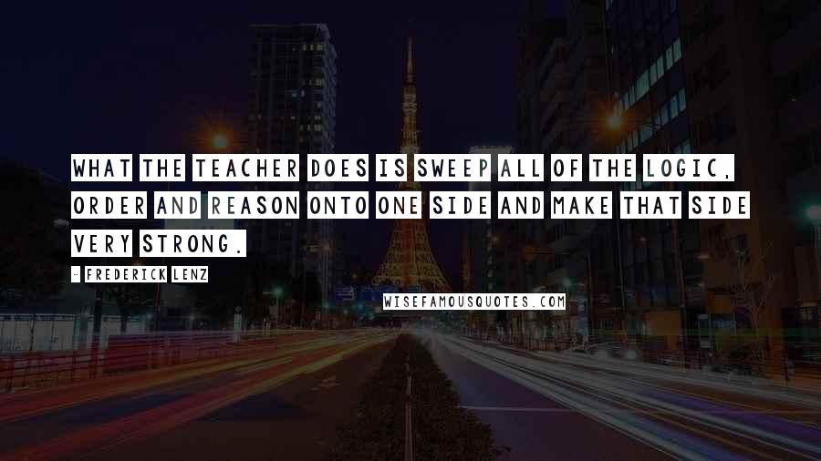 Frederick Lenz Quotes: What the teacher does is sweep all of the logic, order and reason onto one side and make that side very strong.