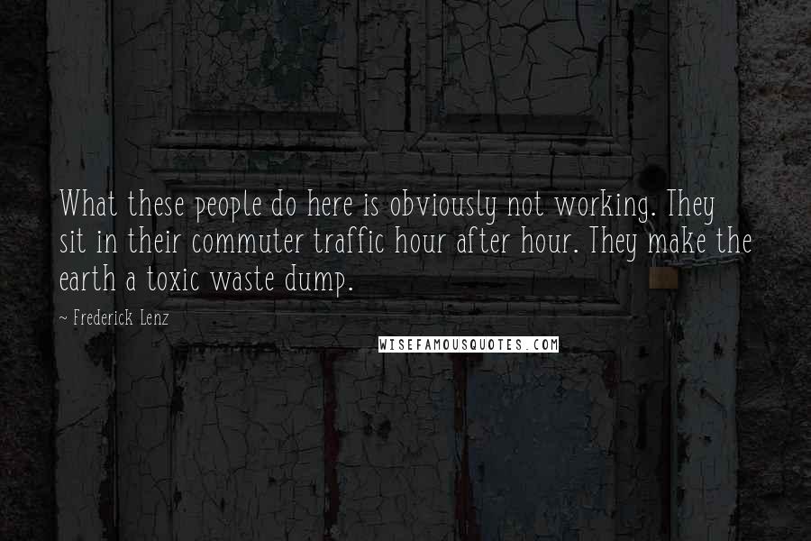 Frederick Lenz Quotes: What these people do here is obviously not working. They sit in their commuter traffic hour after hour. They make the earth a toxic waste dump.