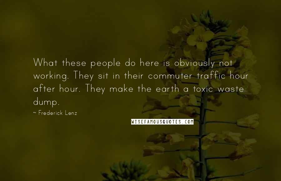 Frederick Lenz Quotes: What these people do here is obviously not working. They sit in their commuter traffic hour after hour. They make the earth a toxic waste dump.