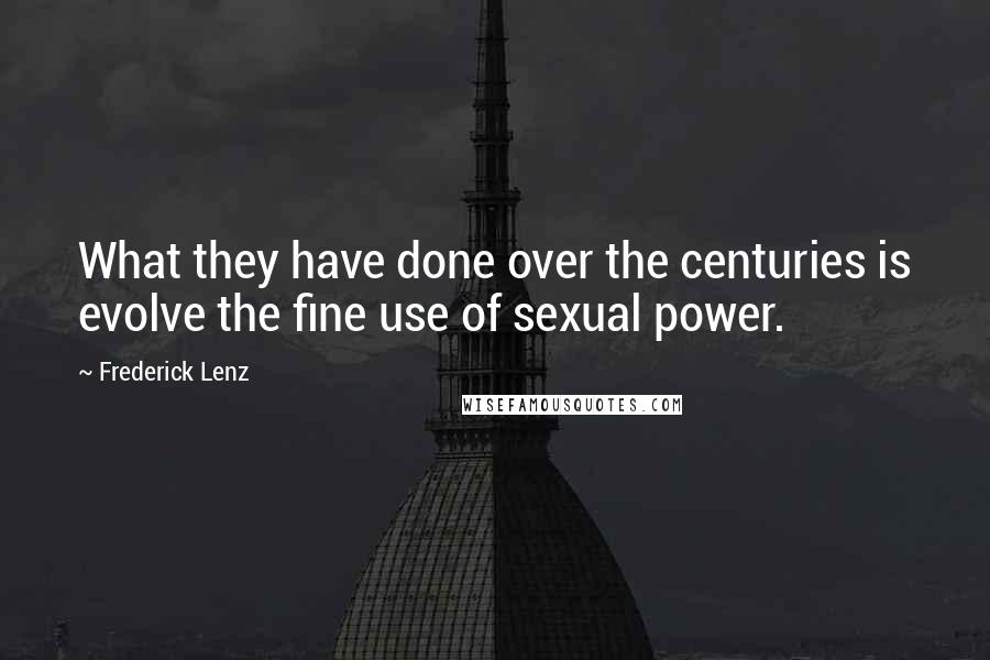 Frederick Lenz Quotes: What they have done over the centuries is evolve the fine use of sexual power.