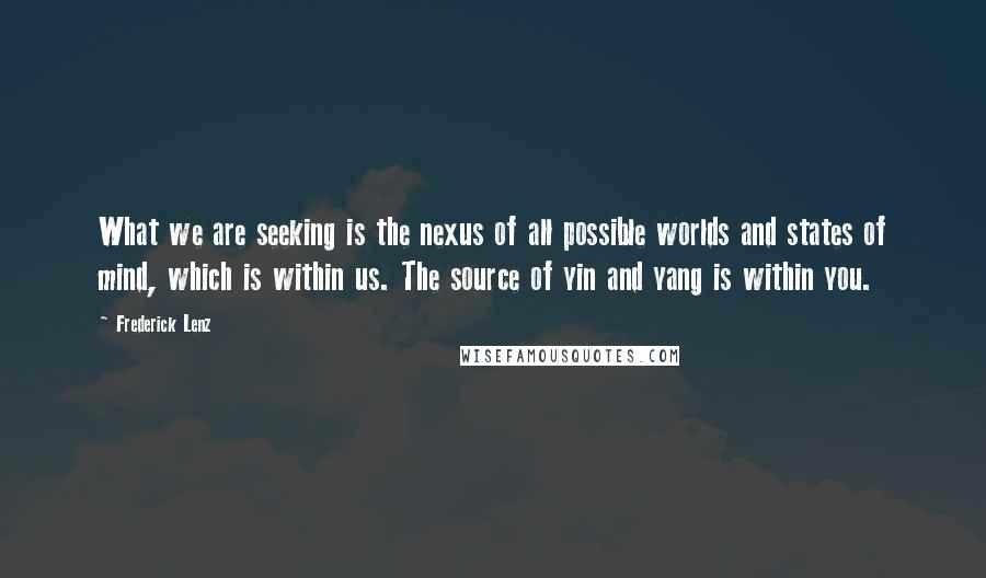 Frederick Lenz Quotes: What we are seeking is the nexus of all possible worlds and states of mind, which is within us. The source of yin and yang is within you.
