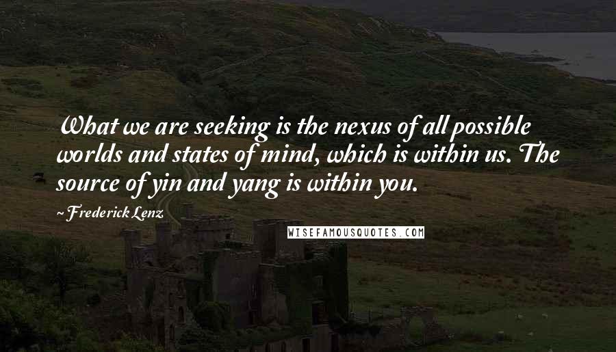 Frederick Lenz Quotes: What we are seeking is the nexus of all possible worlds and states of mind, which is within us. The source of yin and yang is within you.