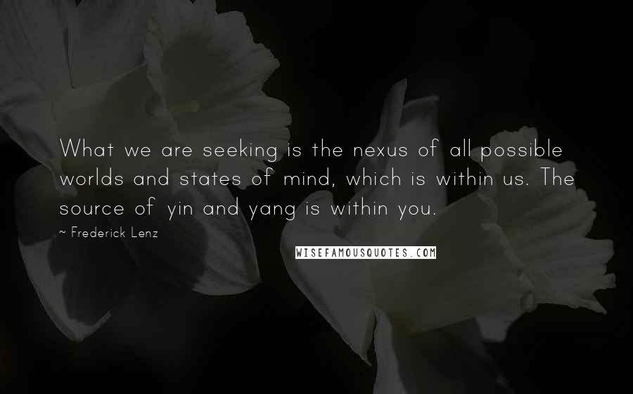 Frederick Lenz Quotes: What we are seeking is the nexus of all possible worlds and states of mind, which is within us. The source of yin and yang is within you.
