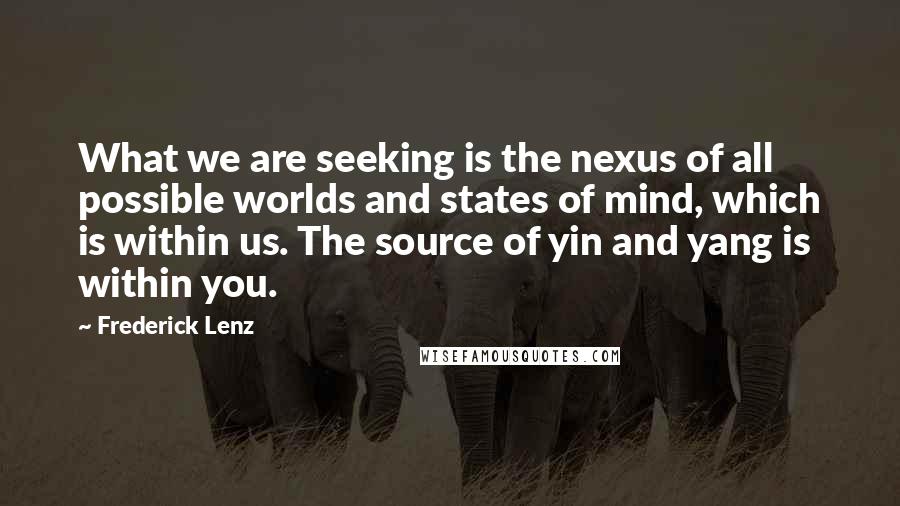 Frederick Lenz Quotes: What we are seeking is the nexus of all possible worlds and states of mind, which is within us. The source of yin and yang is within you.