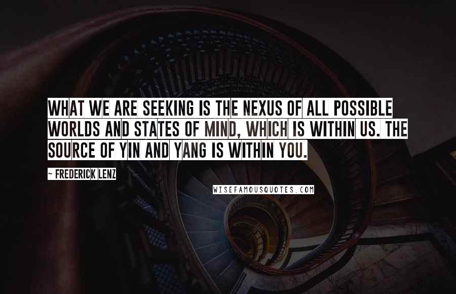 Frederick Lenz Quotes: What we are seeking is the nexus of all possible worlds and states of mind, which is within us. The source of yin and yang is within you.