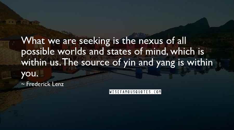 Frederick Lenz Quotes: What we are seeking is the nexus of all possible worlds and states of mind, which is within us. The source of yin and yang is within you.