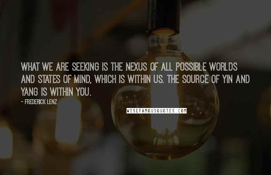 Frederick Lenz Quotes: What we are seeking is the nexus of all possible worlds and states of mind, which is within us. The source of yin and yang is within you.