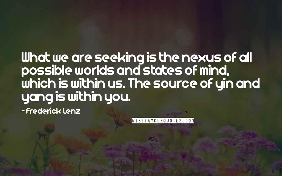 Frederick Lenz Quotes: What we are seeking is the nexus of all possible worlds and states of mind, which is within us. The source of yin and yang is within you.