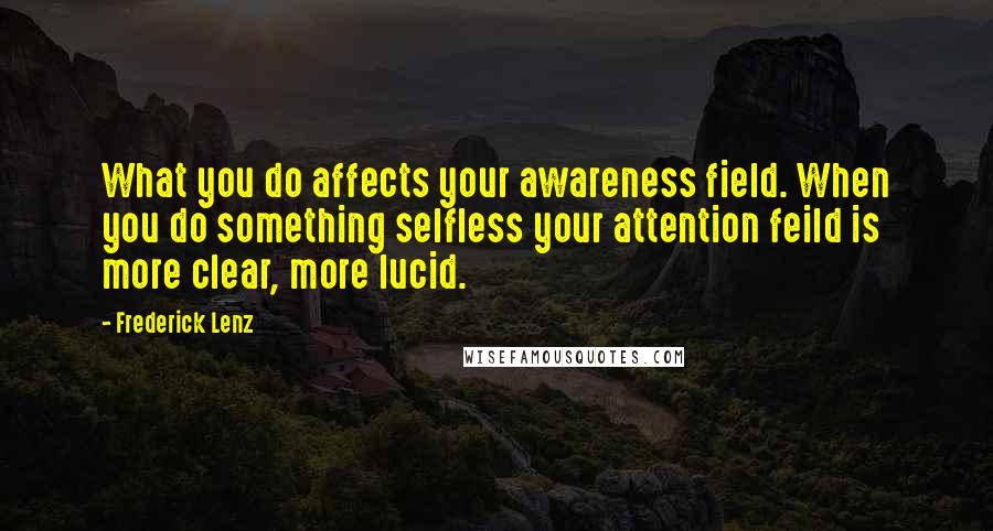 Frederick Lenz Quotes: What you do affects your awareness field. When you do something selfless your attention feild is more clear, more lucid.