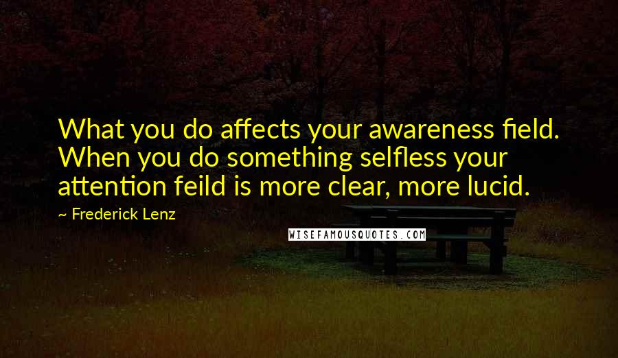 Frederick Lenz Quotes: What you do affects your awareness field. When you do something selfless your attention feild is more clear, more lucid.