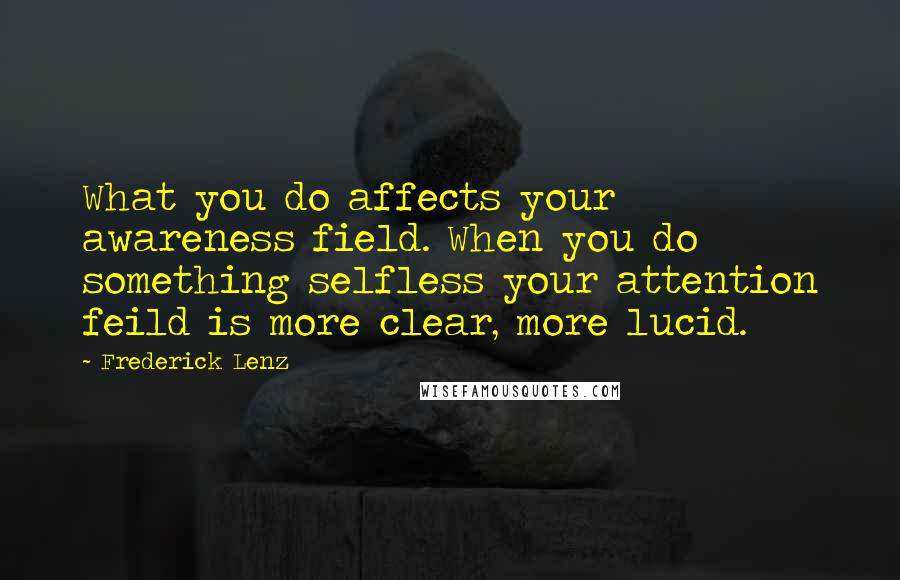 Frederick Lenz Quotes: What you do affects your awareness field. When you do something selfless your attention feild is more clear, more lucid.