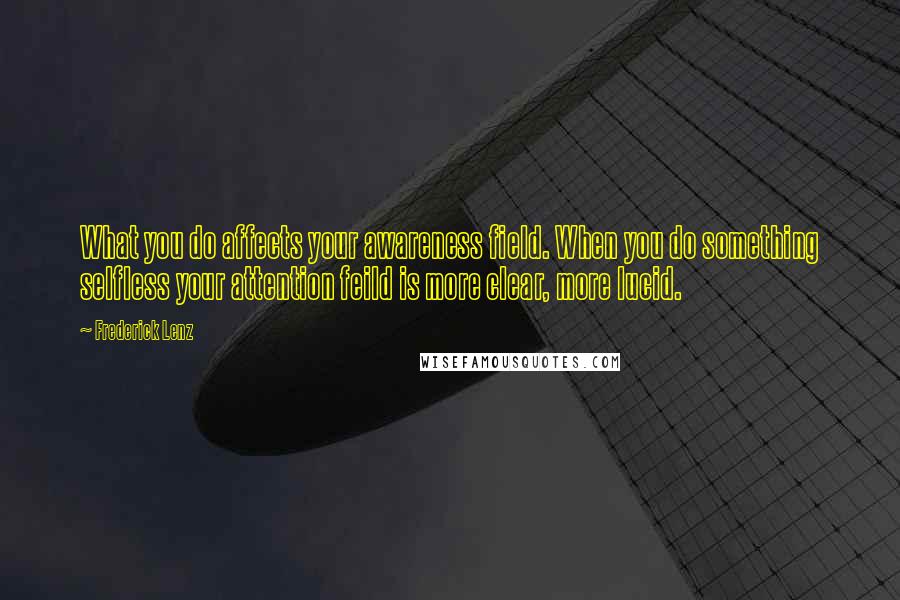 Frederick Lenz Quotes: What you do affects your awareness field. When you do something selfless your attention feild is more clear, more lucid.