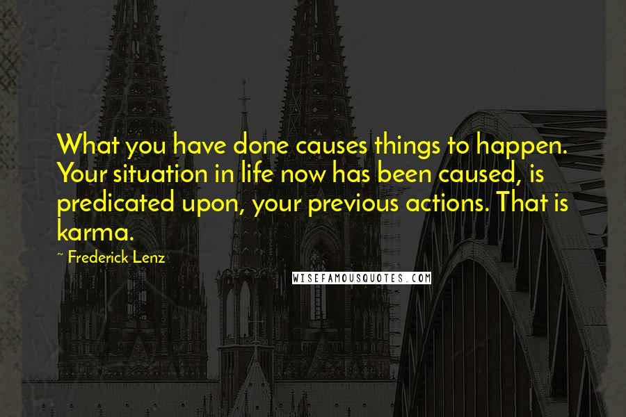 Frederick Lenz Quotes: What you have done causes things to happen. Your situation in life now has been caused, is predicated upon, your previous actions. That is karma.